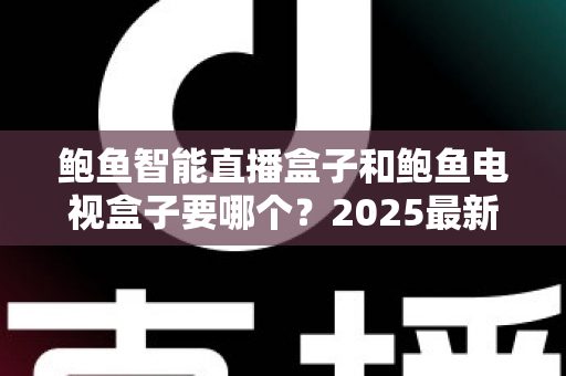 鲍鱼智能直播盒子和鲍鱼电视盒子要哪个?2025最新选购指南与深度对比解析 鲍鱼智能直播盒子和鲍鱼电视盒子要哪个?2025最新选购指南与深度对比解析