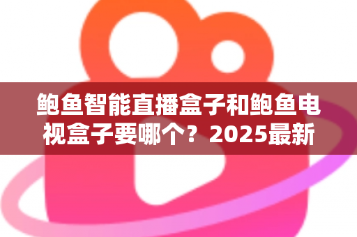 鲍鱼智能直播盒子和鲍鱼电视盒子要哪个？2025最新选购指南与深度对比解析