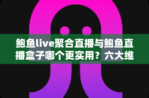 鲍鱼live聚合直播与鲍鱼直播盒子哪个更实用?六大维度深度对比帮你选出最优方案 鲍鱼live聚合直播与鲍鱼直播盒子哪个更实用?六大维度深度对比帮你选出最优方案
