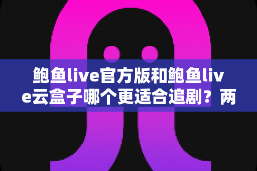 鲍鱼live官方版和鲍鱼live云盒子哪个更适合追剧?两大版本深度对比,帮你找到最顺手的追剧神器 鲍鱼live官方版和鲍鱼live云盒子哪个更适合追剧?两大版本深度对比,帮你找到最顺手的追剧神器