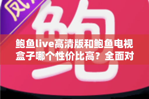 鲍鱼live高清版和鲍鱼电视盒子哪个性价比高?全面对比帮你选对不花冤枉钱 鲍鱼live高清版和鲍鱼电视盒子哪个性价比高?全面对比帮你选对不花冤枉钱
