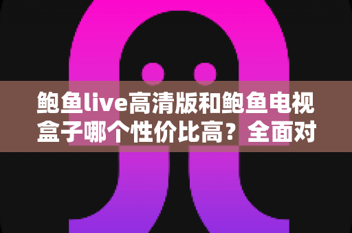 鲍鱼live高清版和鲍鱼电视盒子哪个性价比高?全面对比帮你选对不花冤枉钱 鲍鱼live高清版和鲍鱼电视盒子哪个性价比高?全面对比帮你选对不花冤枉钱