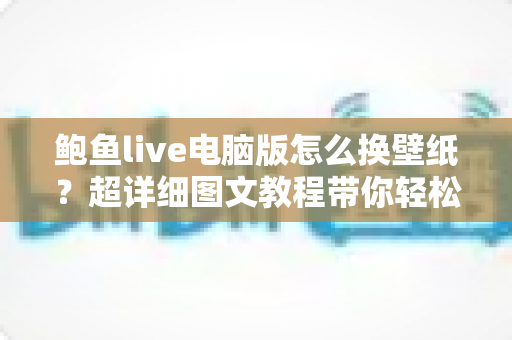 鲍鱼live电脑版怎么换壁纸?超详细图文教程带你轻松打造个性化界面 鲍鱼live电脑版怎么换壁纸?超详细图文教程带你轻松打造个性化界面