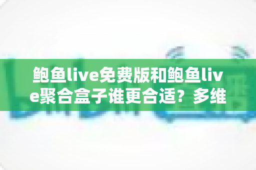 鲍鱼live免费版和鲍鱼live聚合盒子谁更合适？多维度深度对比帮你选出最佳方案