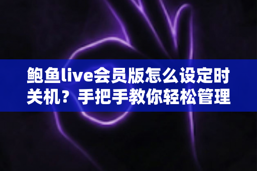 鲍鱼live会员版怎么设定时关机？手把手教你轻松管理观看时间