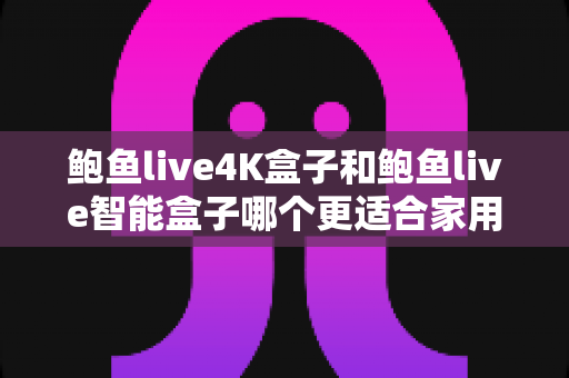 鲍鱼live4K盒子和鲍鱼live智能盒子哪个更适合家用?2025年家庭电视盒子选购全攻略 鲍鱼live4K盒子和鲍鱼live智能盒子哪个更适合家用?2025年家庭电视盒子选购全攻略