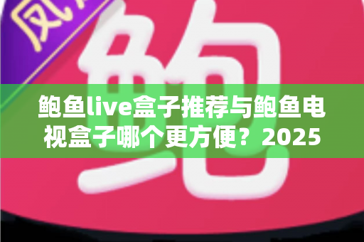 鲍鱼live盒子推荐与鲍鱼电视盒子哪个更方便?2025年家庭观影设备最全选购对比指南 鲍鱼live盒子推荐与鲍鱼电视盒子哪个更方便?2025年家庭观影设备最全选购对比指南