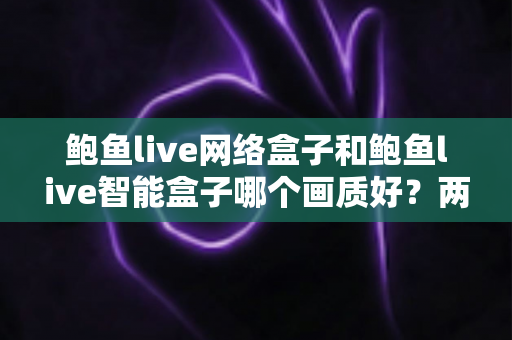鲍鱼live网络盒子和鲍鱼live智能盒子哪个画质好?两款电视盒子画质深度对比与选购全指南 鲍鱼live网络盒子和鲍鱼live智能盒子哪个画质好?两款电视盒子画质深度对比与选购全指南
