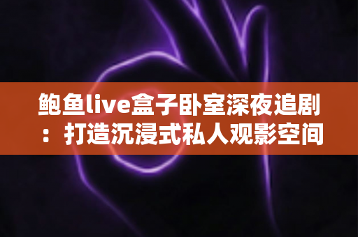 鲍鱼live盒子卧室深夜追剧:打造沉浸式私人观影空间的完整指南 鲍鱼live盒子卧室深夜追剧:打造沉浸式私人观影空间的完整指南