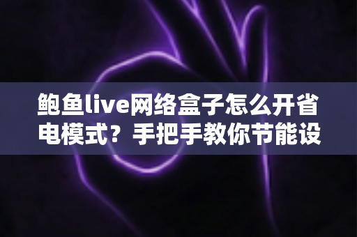 鲍鱼live网络盒子怎么开省电模式?手把手教你节能设置与优化技巧 鲍鱼live网络盒子怎么开省电模式?手把手教你节能设置与优化技巧