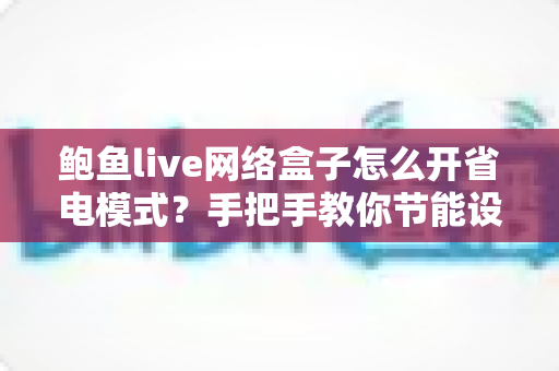 鲍鱼live网络盒子怎么开省电模式?手把手教你节能设置与优化技巧 鲍鱼live网络盒子怎么开省电模式?手把手教你节能设置与优化技巧