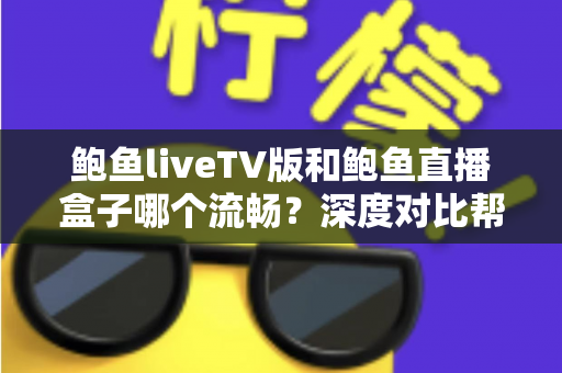 鲍鱼liveTV版和鲍鱼直播盒子哪个流畅？深度对比帮你选出最顺滑的观看方案