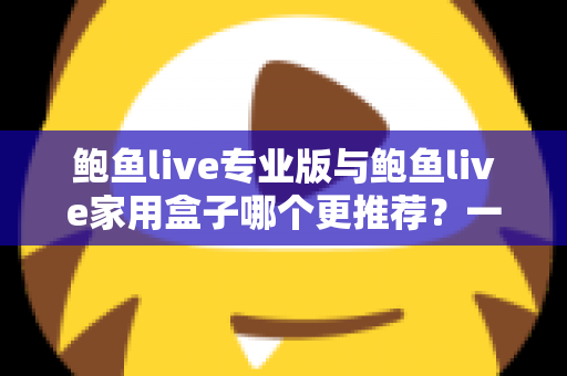 鲍鱼live专业版与鲍鱼live家用盒子哪个更推荐?一份看得懂的选购对比指南,帮你一次选对不纠结 鲍鱼live专业版与鲍鱼live家用盒子哪个更推荐?一份看得懂的选购对比指南,帮你一次选对不纠结