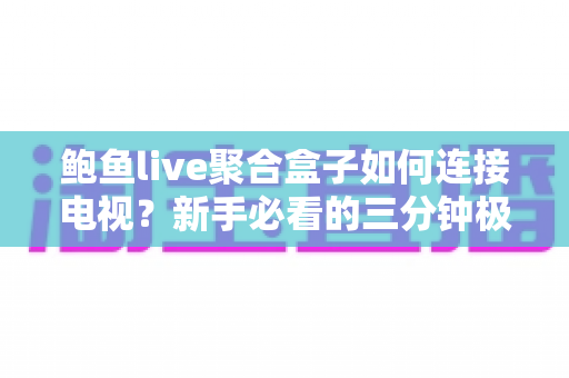 鲍鱼live聚合盒子如何连接电视？新手必看的三分钟极速安装指南（含故障排查）
