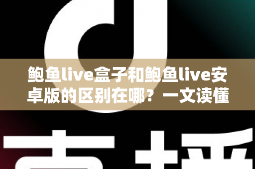 鲍鱼live盒子和鲍鱼live安卓版的区别在哪?一文读懂两种版本差异与选购指南 鲍鱼live盒子和鲍鱼live安卓版的区别在哪?一文读懂两种版本差异与选购指南