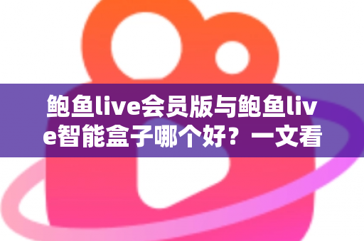 鲍鱼live会员版与鲍鱼live智能盒子哪个好？一文看懂差异，选对不选贵