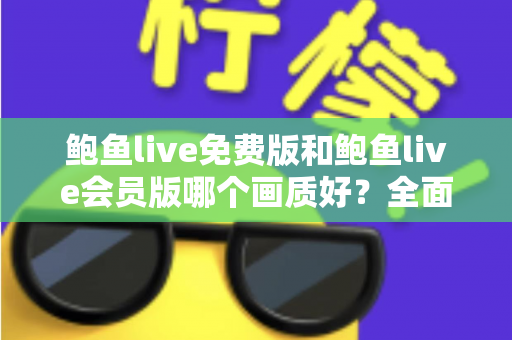 鲍鱼live免费版和鲍鱼live会员版哪个画质好？全面对比解析与理性选择指南