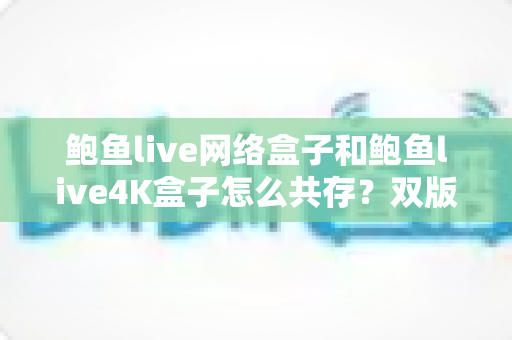 鲍鱼live网络盒子和鲍鱼live4K盒子怎么共存?双版本安装、切换与管理一站式实操指南 鲍鱼live网络盒子和鲍鱼live4K盒子怎么共存?双版本安装、切换与管理一站式实操指南