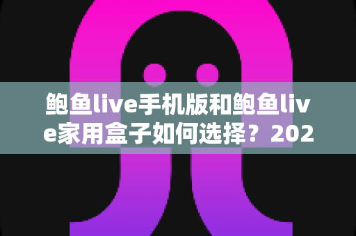 鲍鱼live手机版和鲍鱼live家用盒子如何选择？2025年最全选购攻略，帮你找到最合适的观影方案