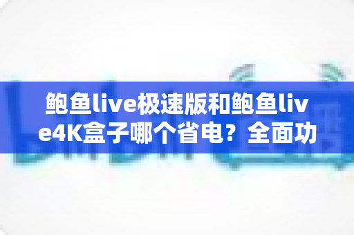 鲍鱼live极速版和鲍鱼live4K盒子哪个省电?全面功耗对比与实用省电指南 鲍鱼live极速版和鲍鱼live4K盒子哪个省电?全面功耗对比与实用省电指南