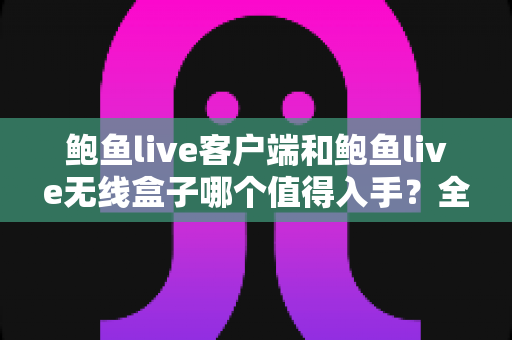 鲍鱼live客户端和鲍鱼live无线盒子哪个值得入手?全面对比分析与实用选购指南 鲍鱼live客户端和鲍鱼live无线盒子哪个值得入手?全面对比分析与实用选购指南
