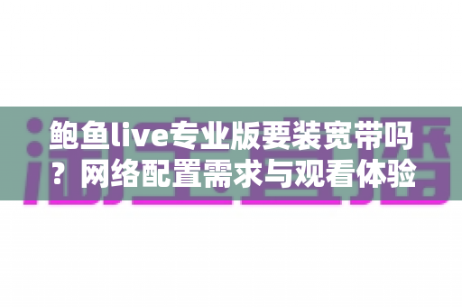 鲍鱼live专业版要装宽带吗？网络配置需求与观看体验优化全指南