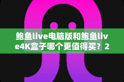 鲍鱼live电脑版和鲍鱼live4K盒子哪个更值得买?2025最新选购指南与深度对比 鲍鱼live电脑版和鲍鱼live4K盒子哪个更值得买?2025最新选购指南与深度对比