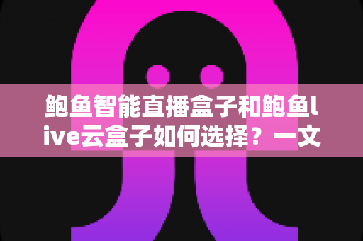 鲍鱼智能直播盒子和鲍鱼live云盒子如何选择?一文看懂选购要点与场景匹配指南 鲍鱼智能直播盒子和鲍鱼live云盒子如何选择?一文看懂选购要点与场景匹配指南