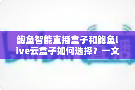 鲍鱼智能直播盒子和鲍鱼live云盒子如何选择?一文看懂选购要点与场景匹配指南 鲍鱼智能直播盒子和鲍鱼live云盒子如何选择?一文看懂选购要点与场景匹配指南