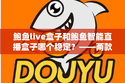 鲍鱼live盒子和鲍鱼智能直播盒子哪个稳定?——两款直播盒子稳定性深度对比与选购指南 鲍鱼live盒子和鲍鱼智能直播盒子哪个稳定?——两款直播盒子稳定性深度对比与选购指南