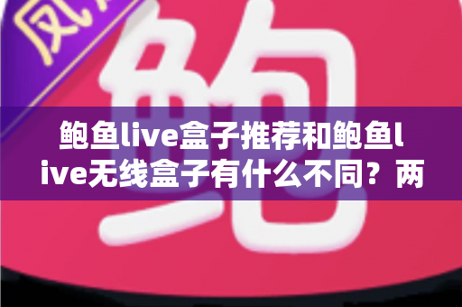 鲍鱼live盒子推荐和鲍鱼live无线盒子有什么不同？两大版本核心差异全解析与选购指南
