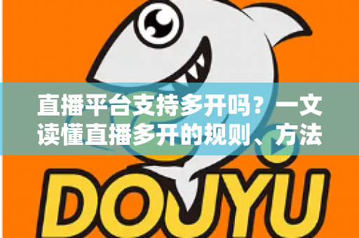 直播平台支持多开吗？一文读懂直播多开的规则、方法与风险防范