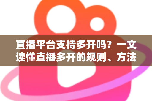 直播平台支持多开吗？一文读懂直播多开的规则、方法与风险防范