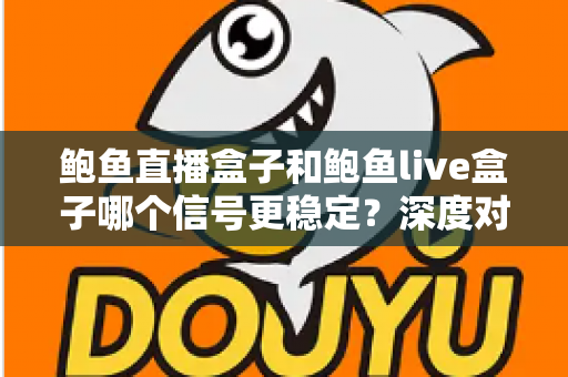 鲍鱼直播盒子和鲍鱼live盒子哪个信号更稳定？深度对比分析与实用选购指南