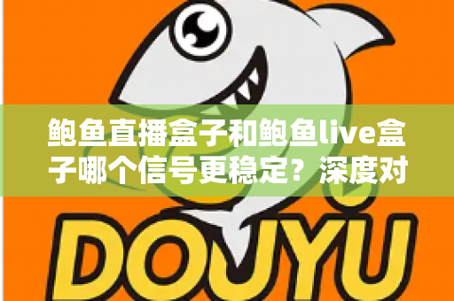 鲍鱼直播盒子和鲍鱼live盒子哪个信号更稳定？深度对比分析与实用选购指南
