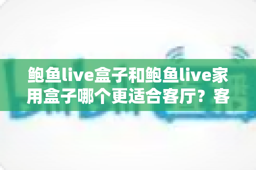 鲍鱼live盒子和鲍鱼live家用盒子哪个更适合客厅？客厅大屏影音盒子深度对比与选购全攻略