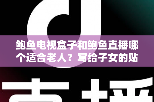 鲍鱼电视盒子和鲍鱼直播哪个适合老人？写给子女的贴心选购指南