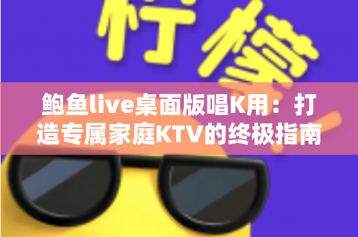 鲍鱼live桌面版唱K用：打造专属家庭KTV的终极指南与实用技巧