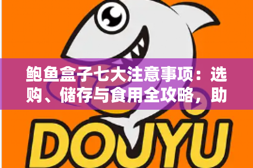 鲍鱼盒子七大注意事项:选购、储存与食用全攻略,助您避坑不踩雷 鲍鱼盒子七大注意事项:选购、储存与食用全攻略,助您避坑不踩雷