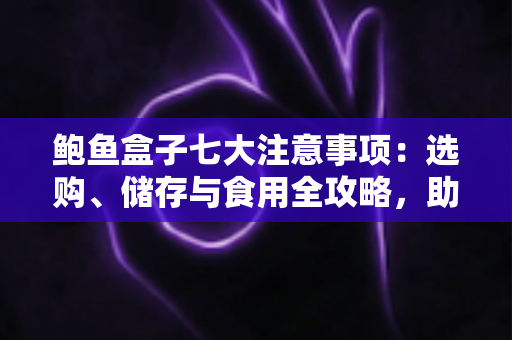 鲍鱼盒子七大注意事项:选购、储存与食用全攻略,助您避坑不踩雷 鲍鱼盒子七大注意事项:选购、储存与食用全攻略,助您避坑不踩雷