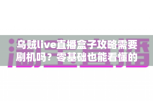 乌贼live直播盒子攻略需要刷机吗？零基础也能看懂的安装使用全指南
