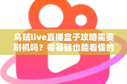 乌贼live直播盒子攻略需要刷机吗？零基础也能看懂的安装使用全指南