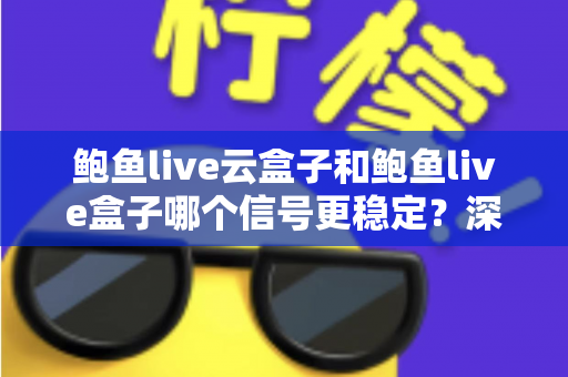 鲍鱼live云盒子和鲍鱼live盒子哪个信号更稳定？深度对比解析与实用选购指南