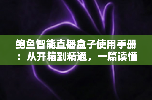 鲍鱼智能直播盒子使用手册：从开箱到精通，一篇读懂你的直播利器