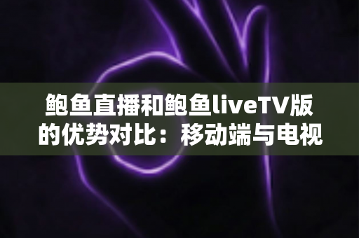 鲍鱼直播和鲍鱼liveTV版的优势对比：移动端与电视端全方位解析，帮你选出更适合自己的观看方式