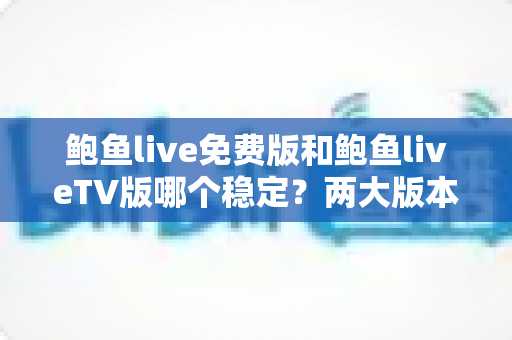 鲍鱼live免费版和鲍鱼liveTV版哪个稳定？两大版本全方位对比，看完不再纠结