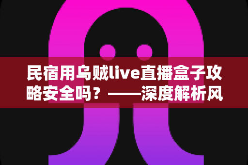 民宿用乌贼live直播盒子攻略安全吗?——深度解析风险、避坑要点与安全使用全指南 民宿用乌贼live直播盒子攻略安全吗?——深度解析风险、避坑要点与安全使用全指南