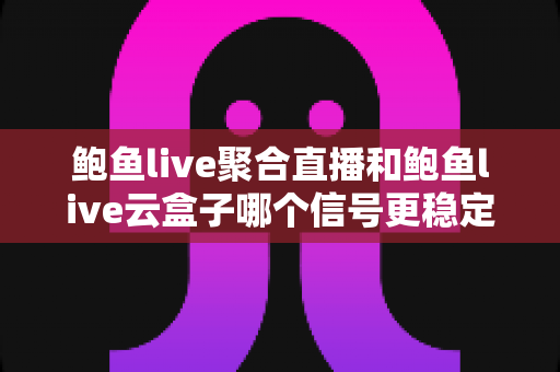 鲍鱼live聚合直播和鲍鱼live云盒子哪个信号更稳定?深度对比分析与选购建议 鲍鱼live聚合直播和鲍鱼live云盒子哪个信号更稳定?深度对比分析与选购建议