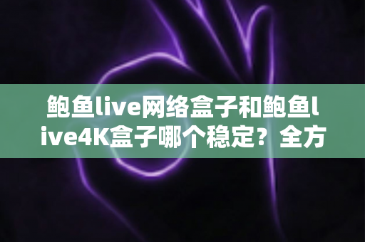 鲍鱼live网络盒子和鲍鱼live4K盒子哪个稳定?全方位深度测评与避坑选购指南 鲍鱼live网络盒子和鲍鱼live4K盒子哪个稳定?全方位深度测评与避坑选购指南