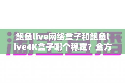 鲍鱼live网络盒子和鲍鱼live4K盒子哪个稳定?全方位深度测评与避坑选购指南 鲍鱼live网络盒子和鲍鱼live4K盒子哪个稳定?全方位深度测评与避坑选购指南